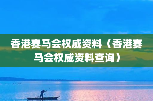 香港赛马会权威资料（香港赛马会权威资料查询）