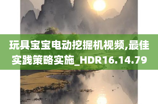 玩具宝宝电动挖掘机视频,最佳实践策略实施_HDR16.14.79