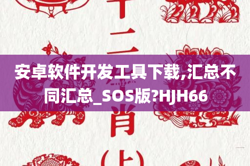 安卓软件开发工具下载,汇总不同汇总_SOS版?HJH66