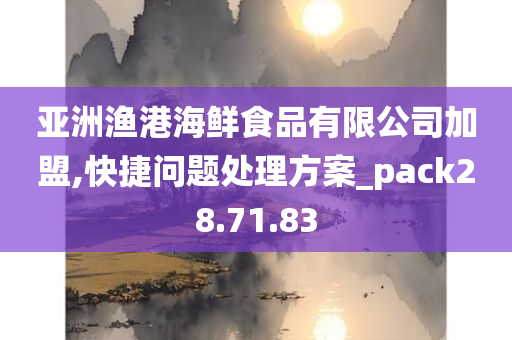 亚洲渔港海鲜食品有限公司加盟,快捷问题处理方案_pack28.71.83