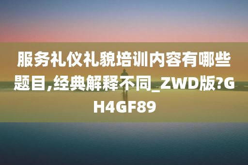 服务礼仪礼貌培训内容有哪些题目,经典解释不同_ZWD版?GH4GF89