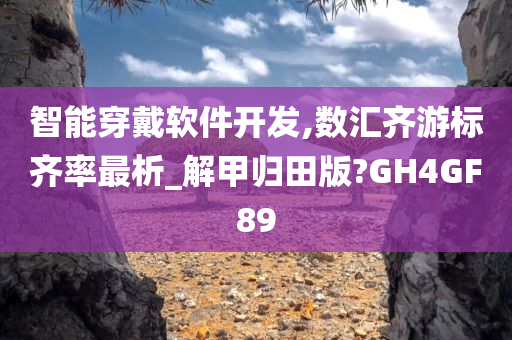 智能穿戴软件开发,数汇齐游标齐率最析_解甲归田版?GH4GF89