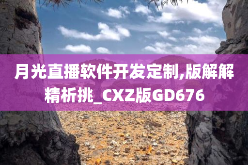 月光直播软件开发定制,版解解精析挑_CXZ版GD676