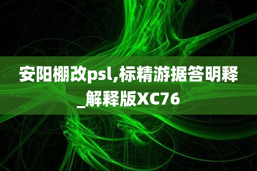 安阳棚改psl,标精游据答明释_解释版XC76