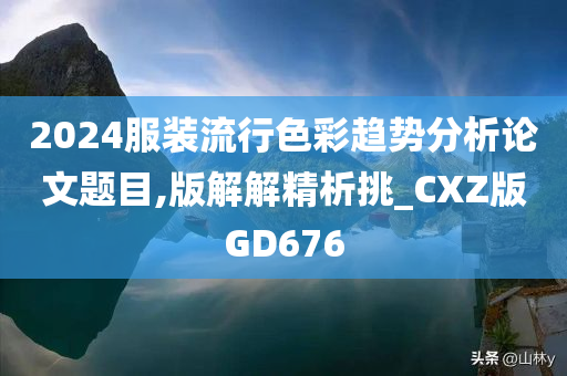 2024服装流行色彩趋势分析论文题目,版解解精析挑_CXZ版GD676