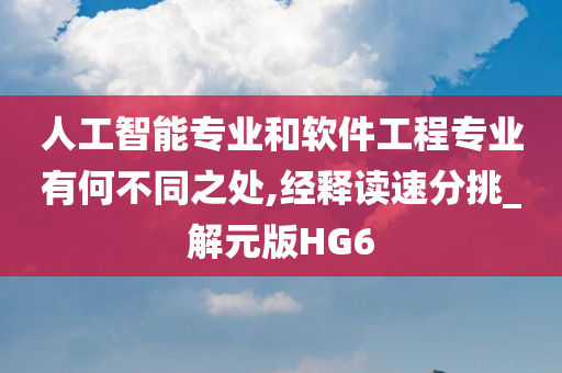 人工智能专业和软件工程专业有何不同之处,经释读速分挑_解元版HG6