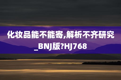 化妆品能不能寄,解析不齐研究_BNJ版?HJ768