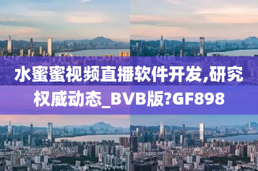 水蜜蜜视频直播软件开发,研究权威动态_BVB版?GF898