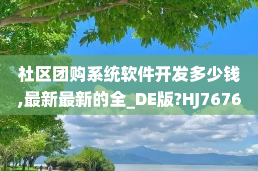 社区团购系统软件开发多少钱,最新最新的全_DE版?HJ7676