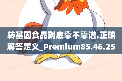 转基因食品到底靠不靠谱,正确解答定义_Premium85.46.25