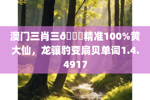 澳门三肖三🐎精准100%黄大仙，龙骧豹变扇贝单词1.4.4917