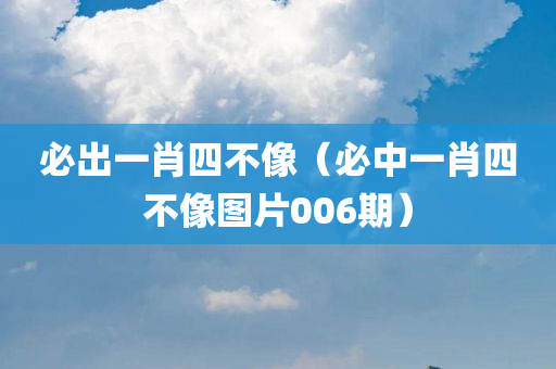 必出一肖四不像（必中一肖四不像图片006期）