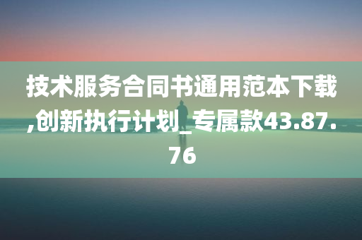 技术服务合同书通用范本下载,创新执行计划_专属款43.87.76