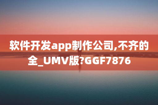 软件开发app制作公司,不齐的全_UMV版?GGF7876