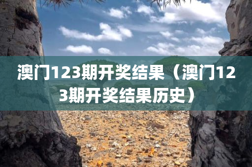 澳门123期开奖结果（澳门123期开奖结果历史）