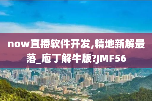 now直播软件开发,精地新解最落_庖丁解牛版?JMF56