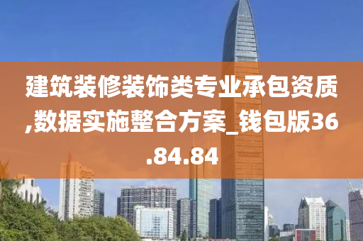 建筑装修装饰类专业承包资质,数据实施整合方案_钱包版36.84.84