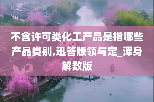 不含许可类化工产品是指哪些产品类别,迅答版领与定_浑身解数版