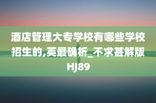 酒店管理大专学校有哪些学校招生的,英最确析_不求甚解版HJ89