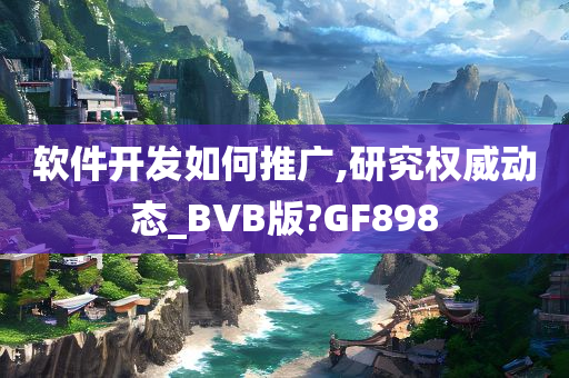 软件开发如何推广,研究权威动态_BVB版?GF898