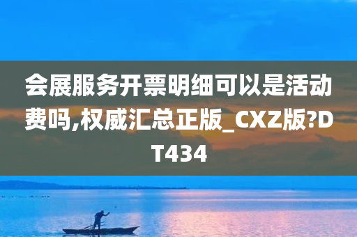 会展服务开票明细可以是活动费吗,权威汇总正版_CXZ版?DT434