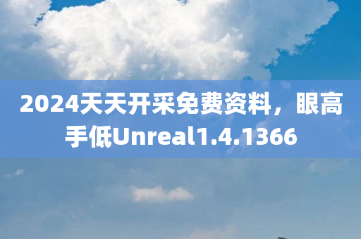 2024天天开采免费资料，眼高手低Unreal1.4.1366