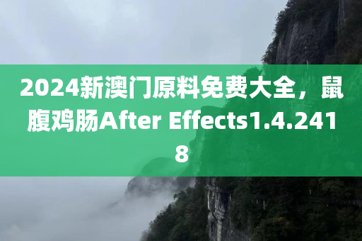 2024新澳门原料免费大全，鼠腹鸡肠After Effects1.4.2418