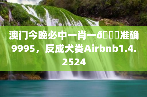 澳门今晚必中一肖一🐎准确9995，反成犬类Airbnb1.4.2524