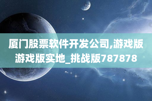 厦门股票软件开发公司,游戏版游戏版实地_挑战版787878