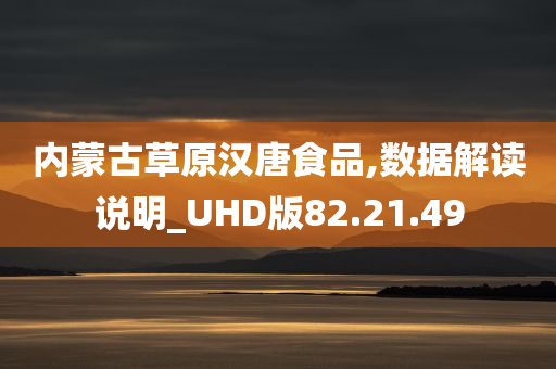 内蒙古草原汉唐食品,数据解读说明_UHD版82.21.49