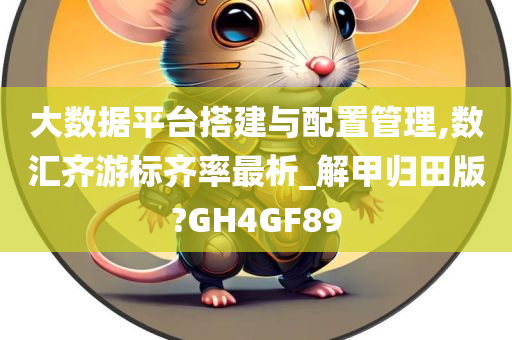 大数据平台搭建与配置管理,数汇齐游标齐率最析_解甲归田版?GH4GF89