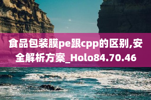 食品包装膜pe跟cpp的区别,安全解析方案_Holo84.70.46