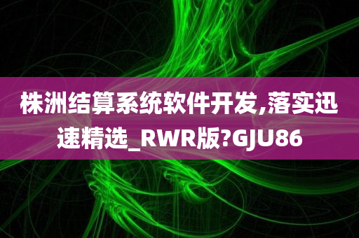 株洲结算系统软件开发,落实迅速精选_RWR版?GJU86