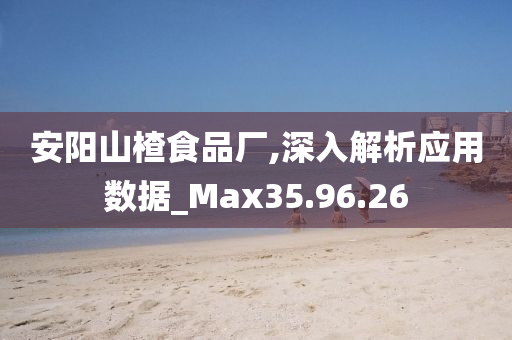 安阳山楂食品厂,深入解析应用数据_Max35.96.26