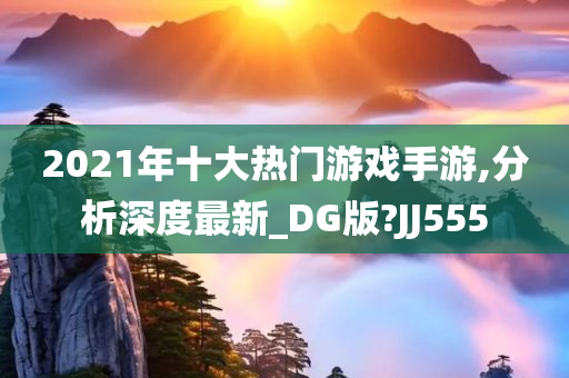 2021年十大热门游戏手游,分析深度最新_DG版?JJ555