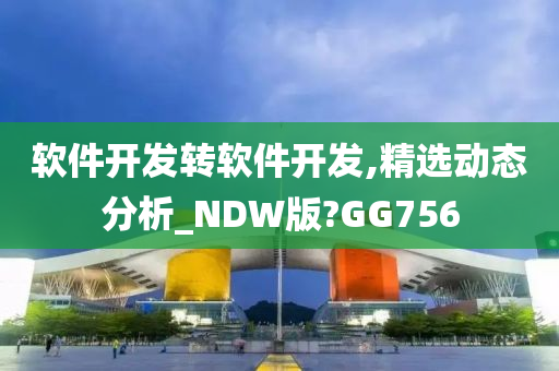 软件开发转软件开发,精选动态分析_NDW版?GG756