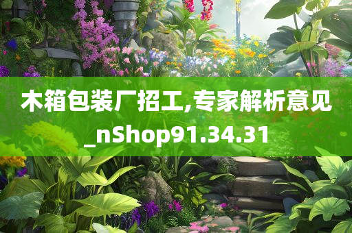 木箱包装厂招工,专家解析意见_nShop91.34.31