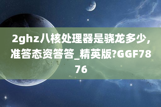 2ghz八核处理器是骁龙多少,准答态资答答_精英版?GGF7876