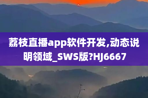 荔枝直播app软件开发,动态说明领域_SWS版?HJ6667