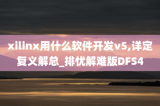 xilinx用什么软件开发v5,详定复义解总_排忧解难版DFS4