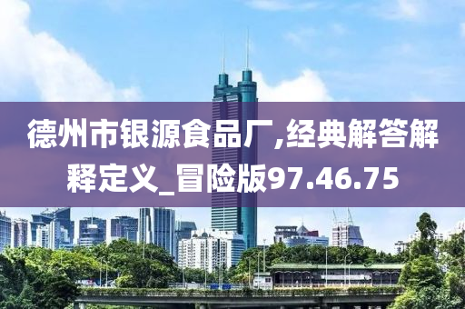 德州市银源食品厂,经典解答解释定义_冒险版97.46.75