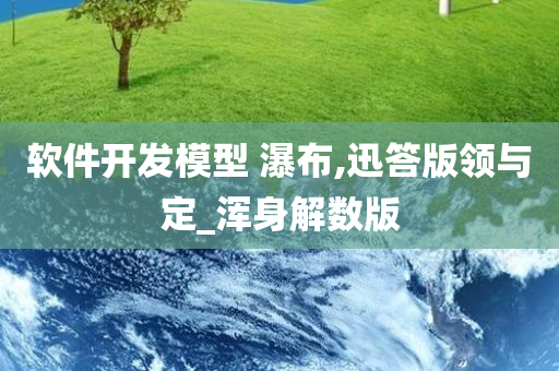 软件开发模型 瀑布,迅答版领与定_浑身解数版