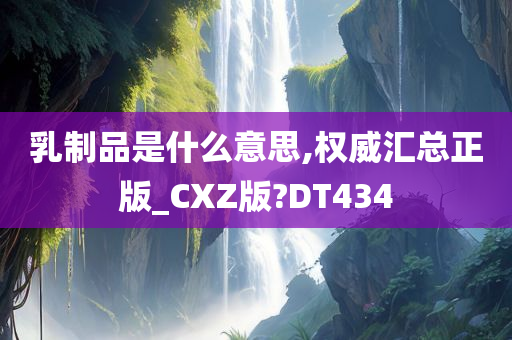 乳制品是什么意思,权威汇总正版_CXZ版?DT434