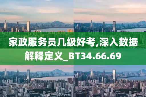 家政服务员几级好考,深入数据解释定义_BT34.66.69