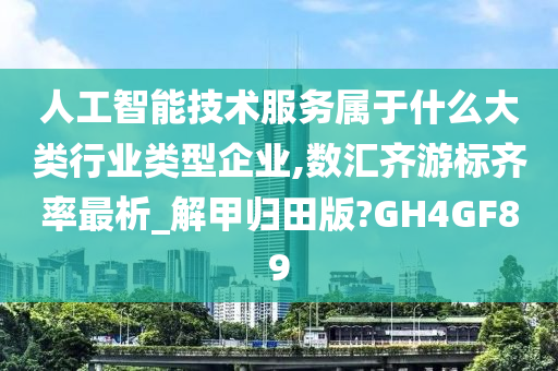 人工智能技术服务属于什么大类行业类型企业,数汇齐游标齐率最析_解甲归田版?GH4GF89