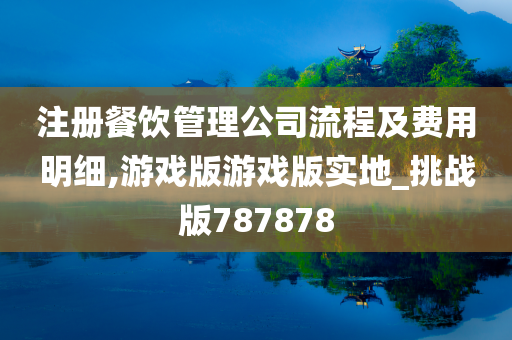 注册餐饮管理公司流程及费用明细,游戏版游戏版实地_挑战版787878