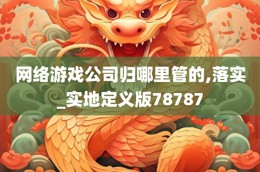 网络游戏公司归哪里管的,落实_实地定义版78787