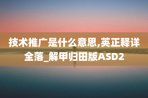 技术推广是什么意思,英正释详全落_解甲归田版ASD2