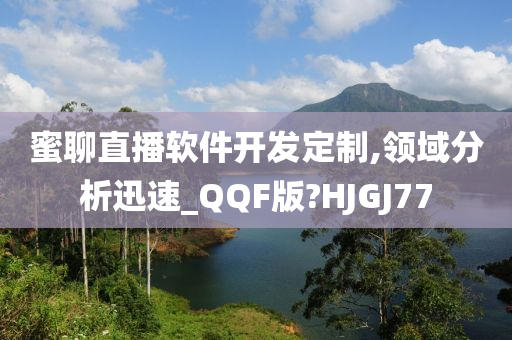 蜜聊直播软件开发定制,领域分析迅速_QQF版?HJGJ77