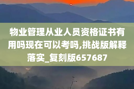 物业管理从业人员资格证书有用吗现在可以考吗,挑战版解释落实_复刻版657687